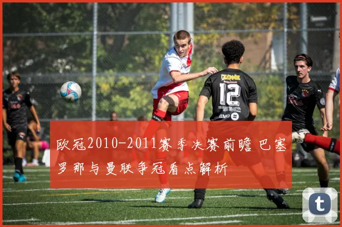 欧冠2010-2011赛季决赛前瞻 巴塞罗那与曼联争冠看点解析