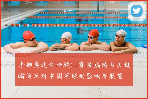 李娜奥运会回顾：赛场成绩与关键瞬间及对中国网球的影响与展望