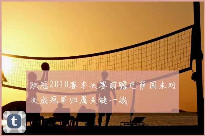 欧冠2010赛季决赛前瞻巴萨国米对决成冠军归属关键一战