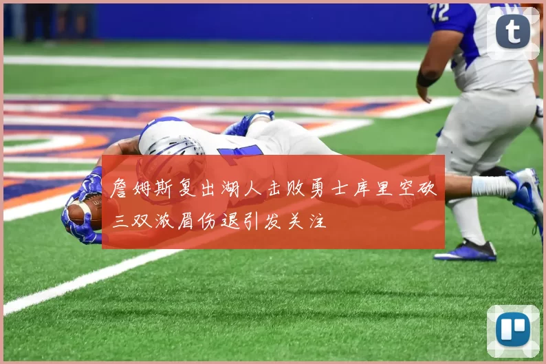 詹姆斯复出湖人击败勇士库里空砍三双浓眉伤退引发关注