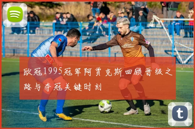 欧冠1995冠军阿贾克斯回顾晋级之路与夺冠关键时刻