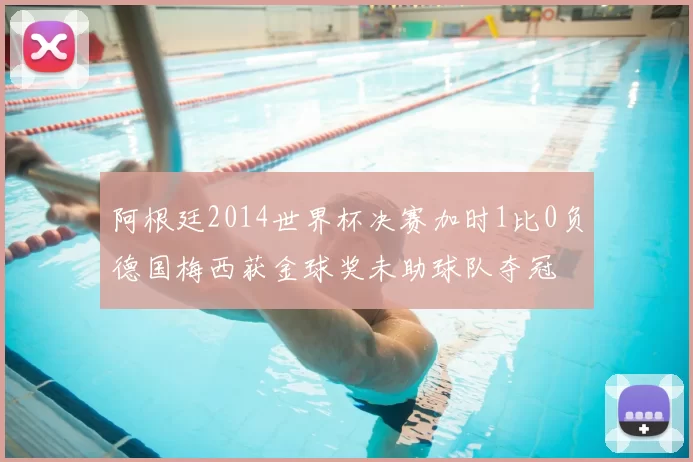 阿根廷2014世界杯决赛加时1比0负德国梅西获金球奖未助球队夺冠