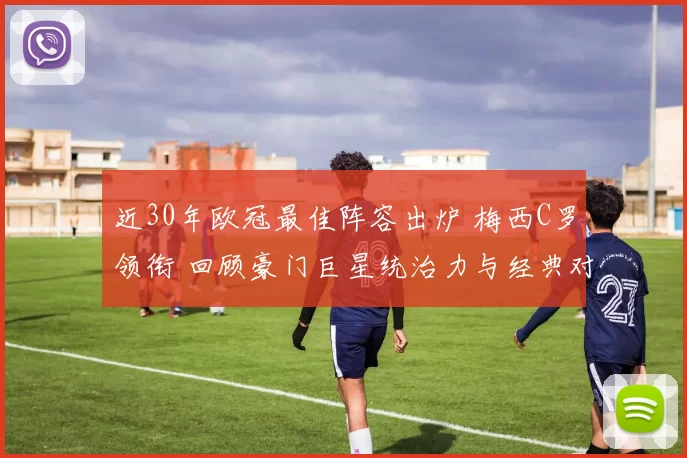近30年欧冠最佳阵容出炉 梅西C罗领衔 回顾豪门巨星统治力与经典对决