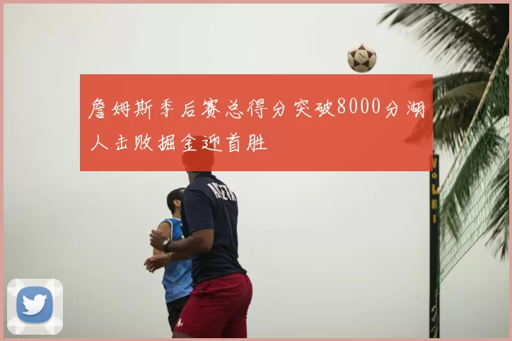 詹姆斯季后赛总得分突破8000分湖人击败掘金迎首胜