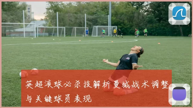 英超滚球必杀技解析曼城战术调整与关键球员表现