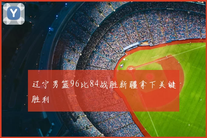 辽宁男篮96比84战胜新疆拿下关键胜利