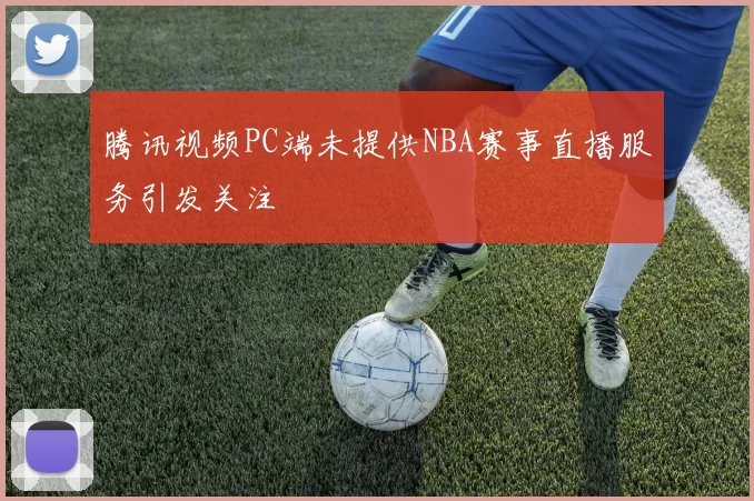 腾讯视频PC端未提供NBA赛事直播服务引发关注