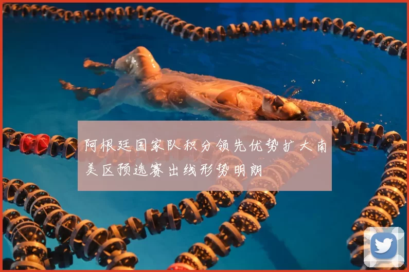 阿根廷国家队积分领先优势扩大南美区预选赛出线形势明朗