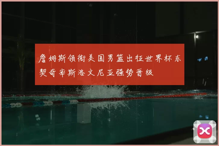 詹姆斯领衔美国男篮出征世界杯东契奇率斯洛文尼亚强势晋级