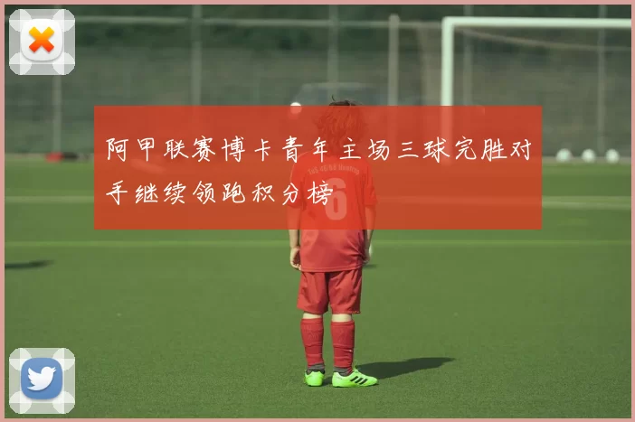 阿甲联赛博卡青年主场三球完胜对手继续领跑积分榜