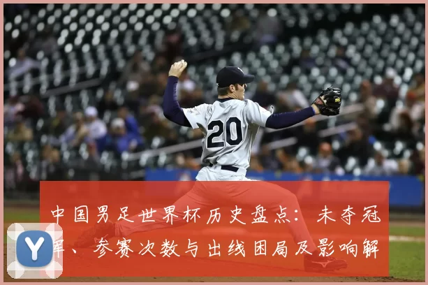 中国男足世界杯历史盘点：未夺冠军、参赛次数与出线困局及影响解析