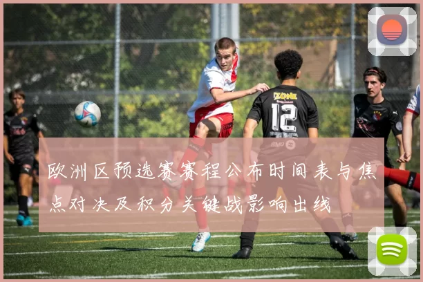 欧洲区预选赛赛程公布时间表与焦点对决及积分关键战影响出线