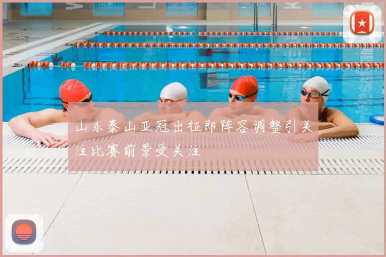 山东泰山亚冠出征即阵容调整引关注比赛前景受关注