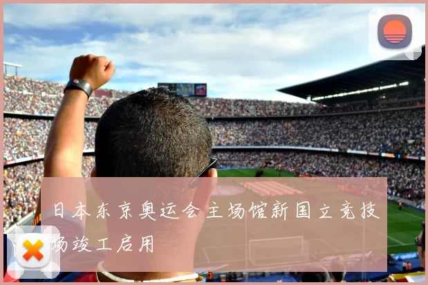 日本东京奥运会主场馆新国立竞技场竣工启用