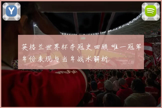英格兰世界杯夺冠史回顾 唯一冠军年份表现与当年战术解析