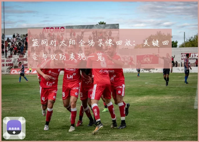 篮网对太阳全场录像回放：关键回合与攻防表现一览