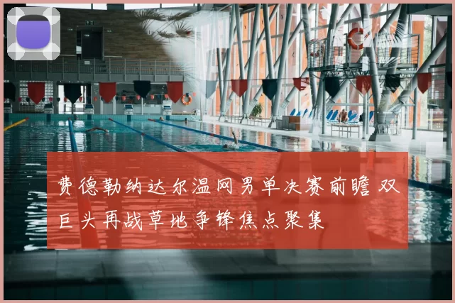 费德勒纳达尔温网男单决赛前瞻 双巨头再战草地争锋焦点聚集
