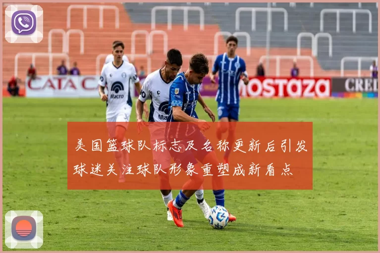 美国篮球队标志及名称更新后引发球迷关注球队形象重塑成新看点