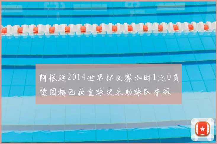 阿根廷2014世界杯决赛加时1比0负德国梅西获金球奖未助球队夺冠