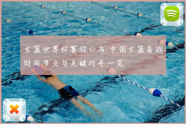 女篮世界杯赛程公布 中国女篮备战时间节点与关键对手一览