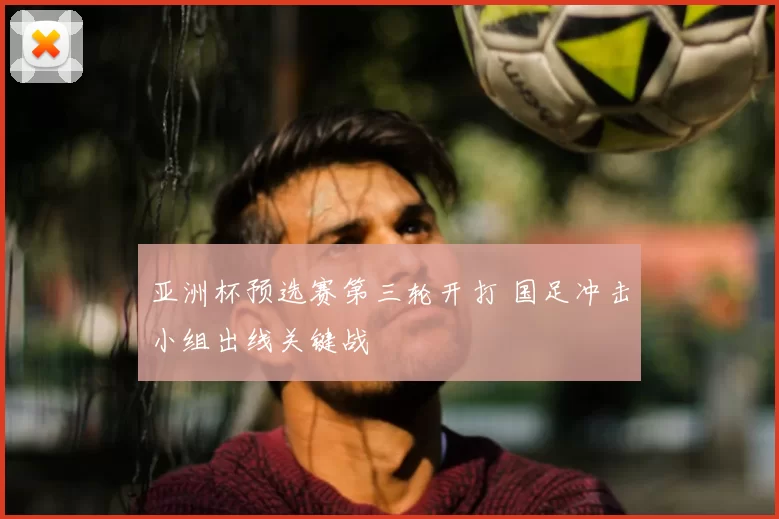 亚洲杯预选赛第三轮开打 国足冲击小组出线关键战