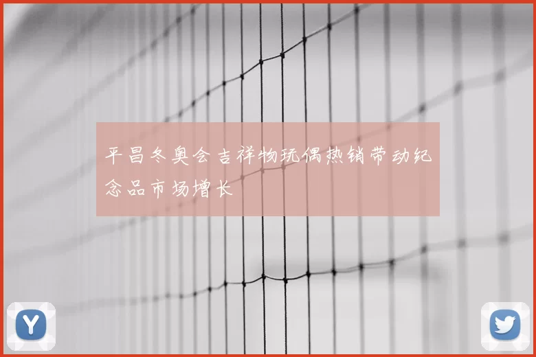 平昌冬奥会吉祥物玩偶热销带动纪念品市场增长