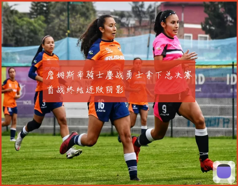 詹姆斯率骑士鏖战勇士拿下总决赛首战终结连败阴影