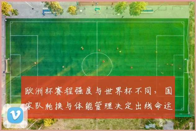 欧洲杯赛程强度与世界杯不同，国家队轮换与体能管理决定出线命运