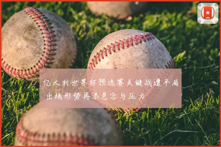 亿大利世界杯预选赛关键战遭平局 出线形势再添悬念与压力