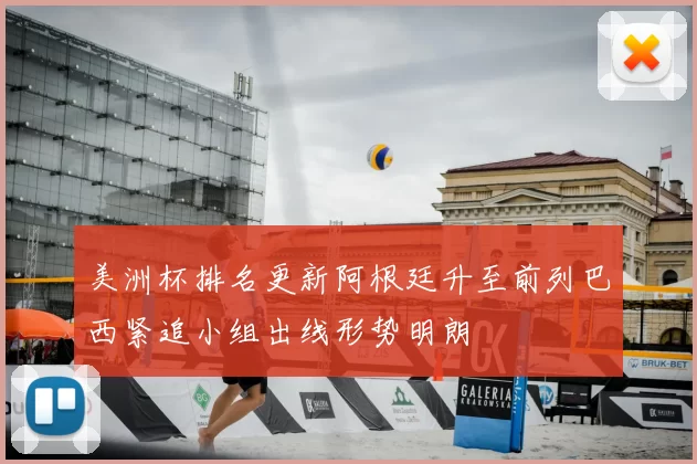 美洲杯排名更新阿根廷升至前列巴西紧追小组出线形势明朗