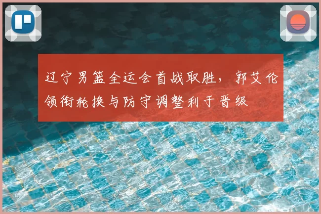 辽宁男篮全运会首战取胜，郭艾伦领衔轮换与防守调整利于晋级