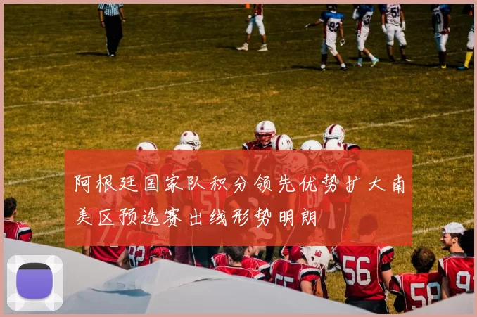 阿根廷国家队积分领先优势扩大南美区预选赛出线形势明朗