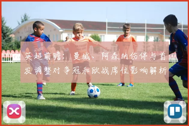 英超前瞻：曼城、阿森纳伤停与首发调整对争冠和欧战席位影响解析