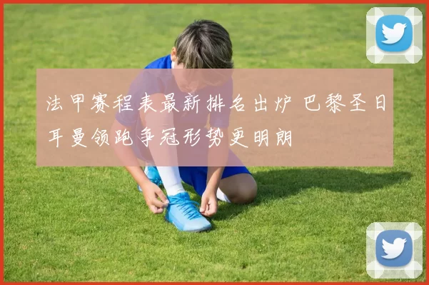 法甲赛程表最新排名出炉 巴黎圣日耳曼领跑争冠形势更明朗