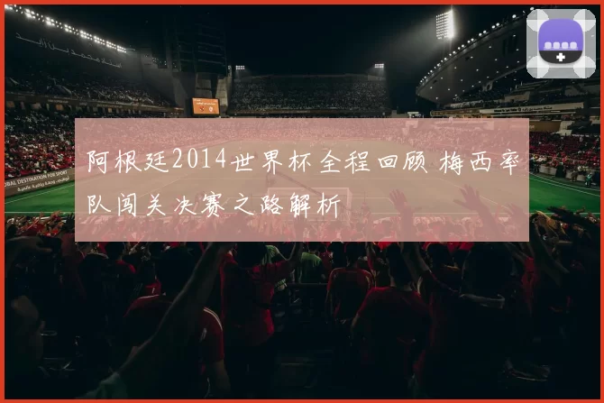 阿根廷2014世界杯全程回顾 梅西率队闯关决赛之路解析