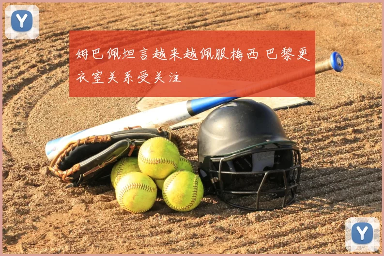 姆巴佩坦言越来越佩服梅西 巴黎更衣室关系受关注