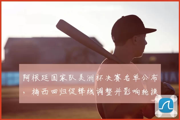 阿根廷国家队美洲杯决赛名单公布,梅西回归促锋线调整并影响轮换