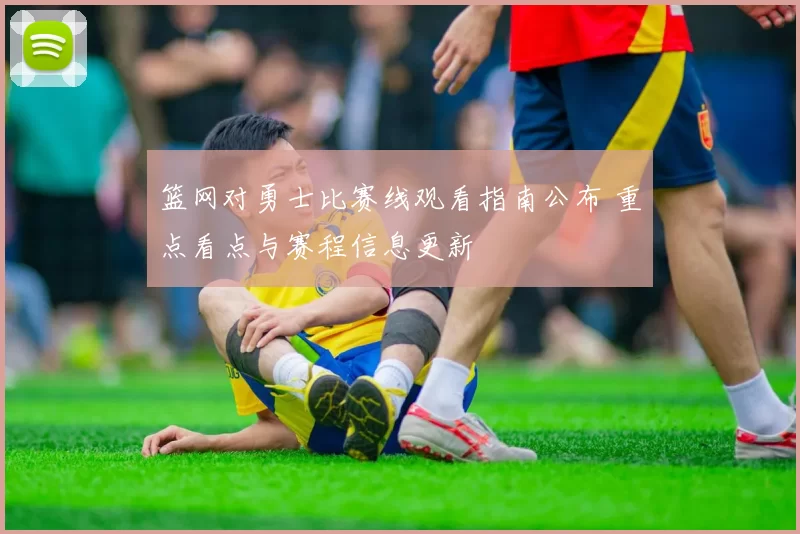 篮网对勇士比赛线观看指南公布 重点看点与赛程信息更新