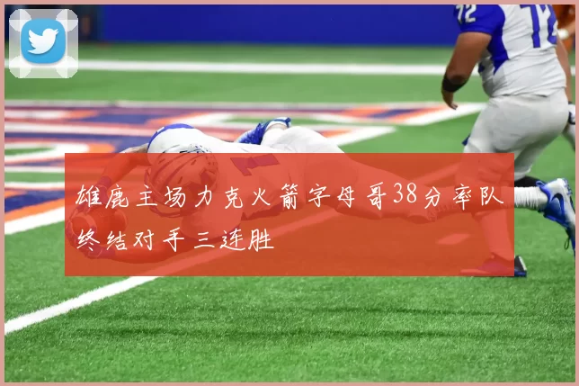 雄鹿主场力克火箭字母哥38分率队终结对手三连胜