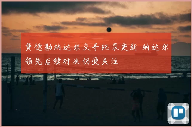 费德勒纳达尔交手纪录更新 纳达尔领先后续对决仍受关注