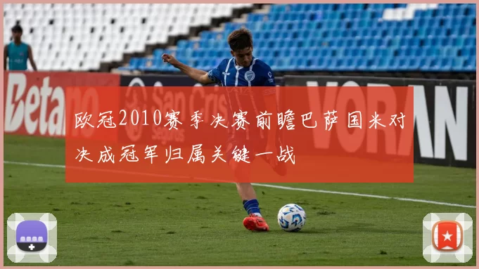 欧冠2010赛季决赛前瞻巴萨国米对决成冠军归属关键一战