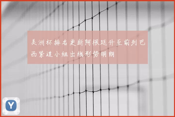 美洲杯排名更新阿根廷升至前列巴西紧追小组出线形势明朗