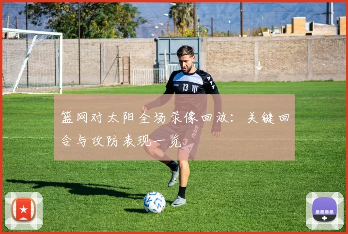 篮网对太阳全场录像回放：关键回合与攻防表现一览