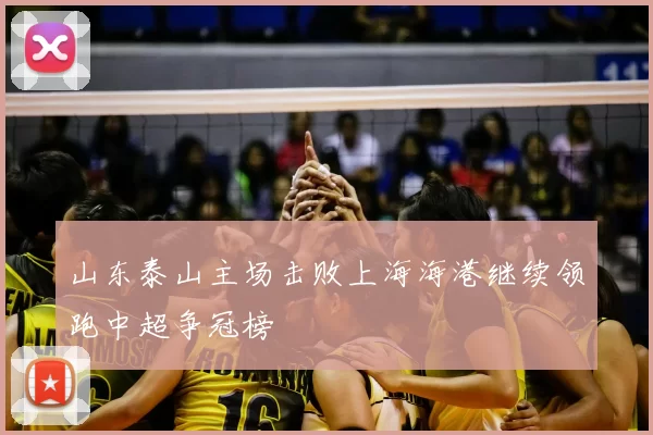 山东泰山主场击败上海海港继续领跑中超争冠榜