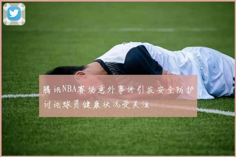 腾讯NBA赛场意外事件引发安全防护讨论球员健康状况受关注