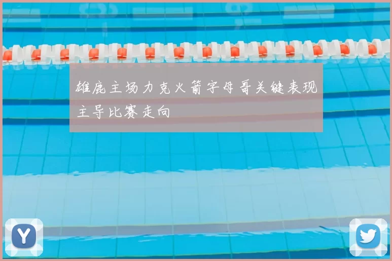 雄鹿主场力克火箭字母哥关键表现主导比赛走向