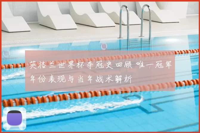 英格兰世界杯夺冠史回顾 唯一冠军年份表现与当年战术解析